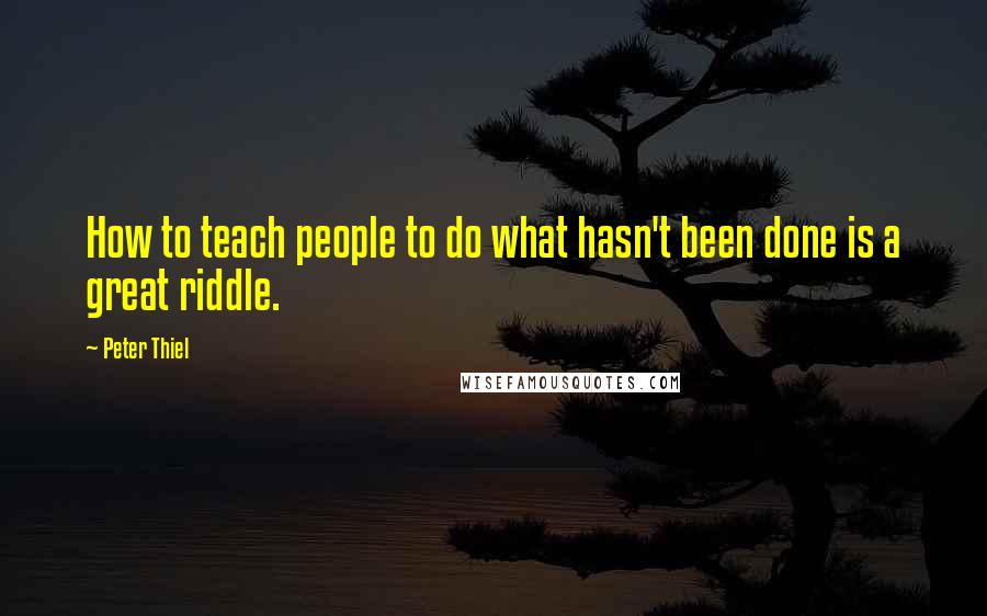 Peter Thiel Quotes: How to teach people to do what hasn't been done is a great riddle.