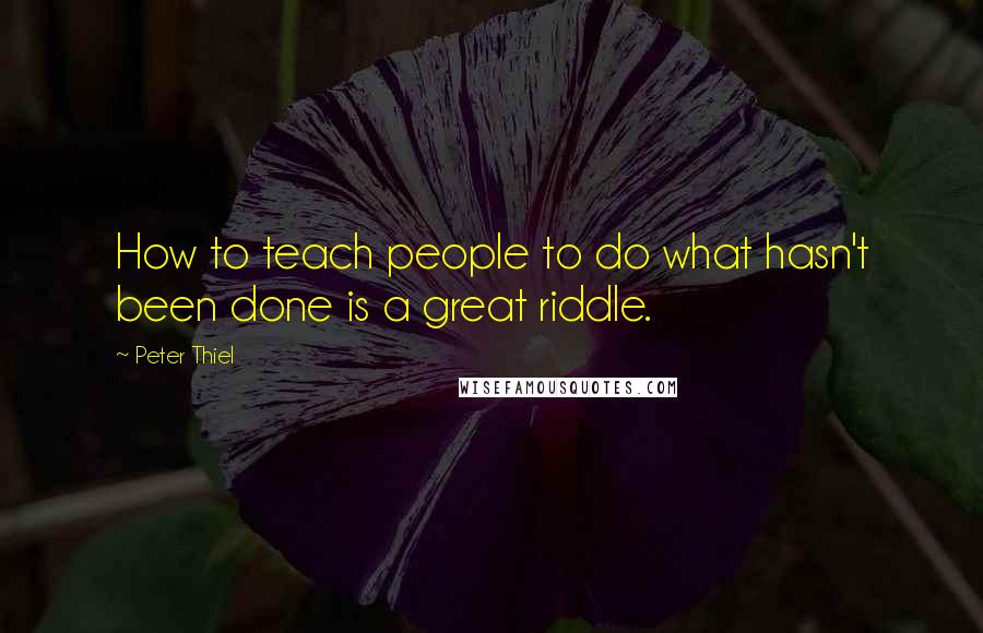 Peter Thiel Quotes: How to teach people to do what hasn't been done is a great riddle.