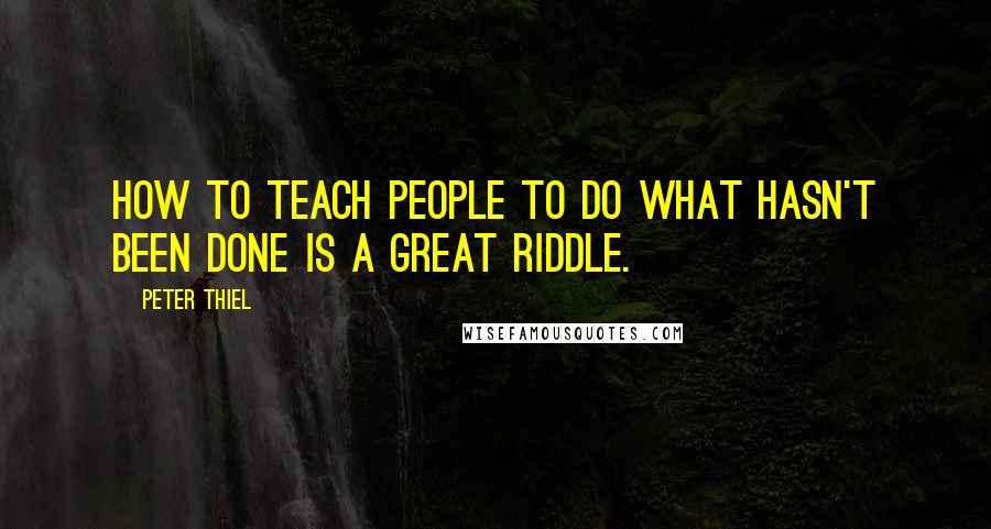 Peter Thiel Quotes: How to teach people to do what hasn't been done is a great riddle.