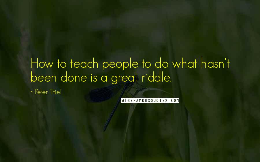 Peter Thiel Quotes: How to teach people to do what hasn't been done is a great riddle.