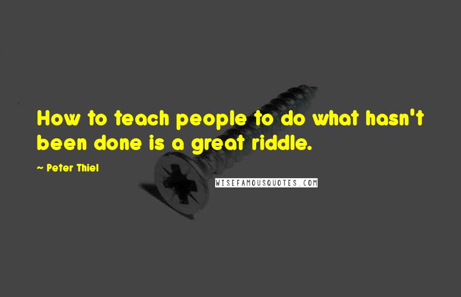 Peter Thiel Quotes: How to teach people to do what hasn't been done is a great riddle.