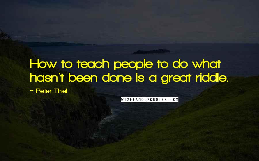 Peter Thiel Quotes: How to teach people to do what hasn't been done is a great riddle.