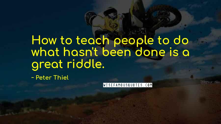 Peter Thiel Quotes: How to teach people to do what hasn't been done is a great riddle.