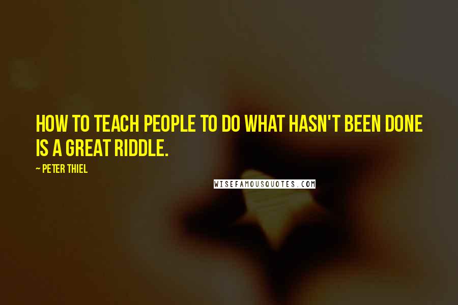 Peter Thiel Quotes: How to teach people to do what hasn't been done is a great riddle.