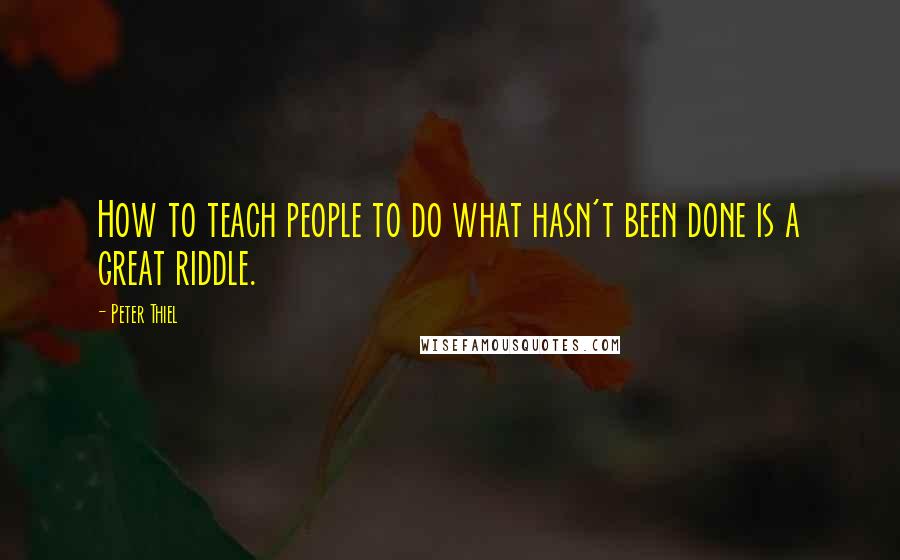 Peter Thiel Quotes: How to teach people to do what hasn't been done is a great riddle.