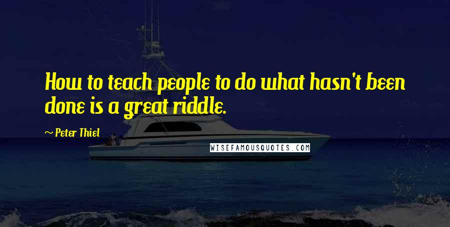 Peter Thiel Quotes: How to teach people to do what hasn't been done is a great riddle.