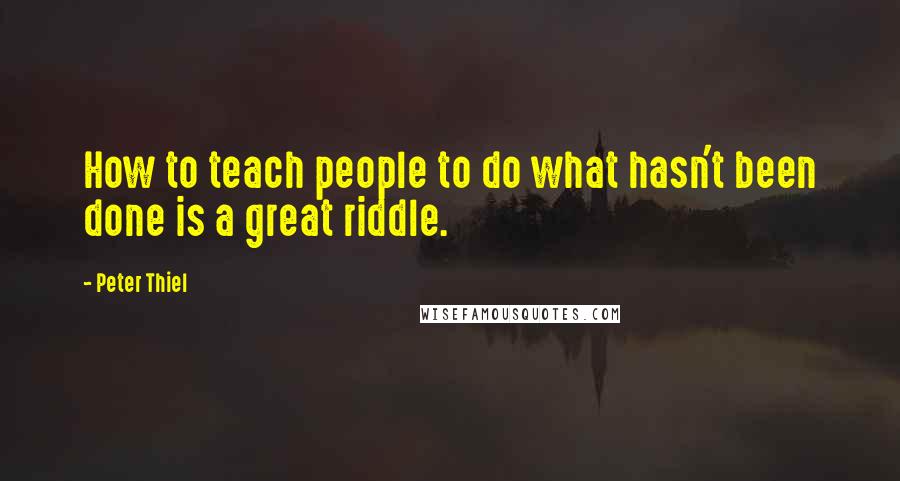 Peter Thiel Quotes: How to teach people to do what hasn't been done is a great riddle.