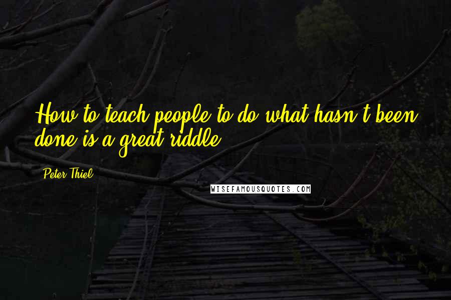 Peter Thiel Quotes: How to teach people to do what hasn't been done is a great riddle.