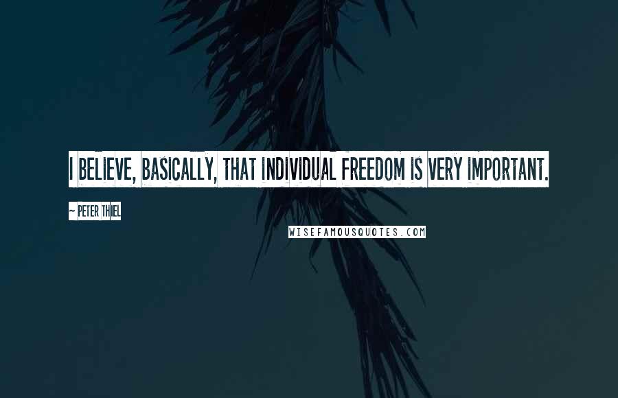 Peter Thiel Quotes: I believe, basically, that individual freedom is very important.