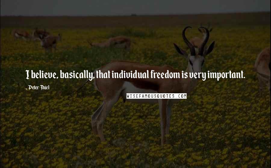 Peter Thiel Quotes: I believe, basically, that individual freedom is very important.