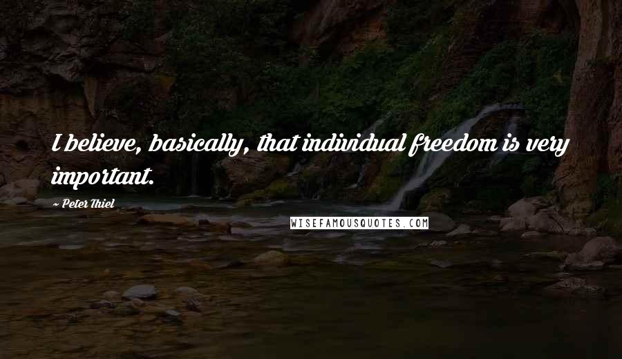 Peter Thiel Quotes: I believe, basically, that individual freedom is very important.