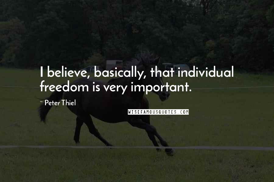 Peter Thiel Quotes: I believe, basically, that individual freedom is very important.