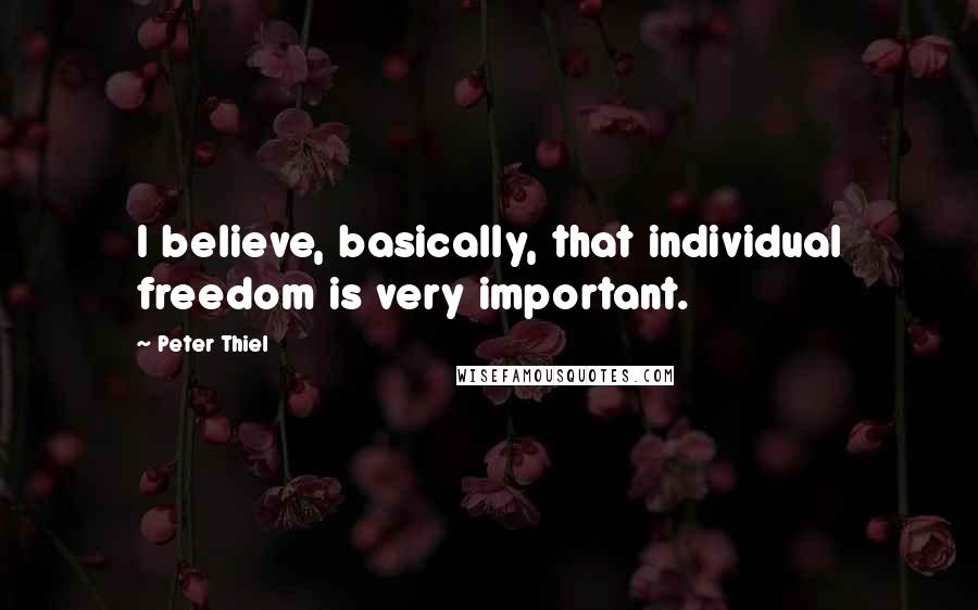 Peter Thiel Quotes: I believe, basically, that individual freedom is very important.