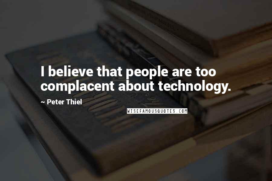 Peter Thiel Quotes: I believe that people are too complacent about technology.