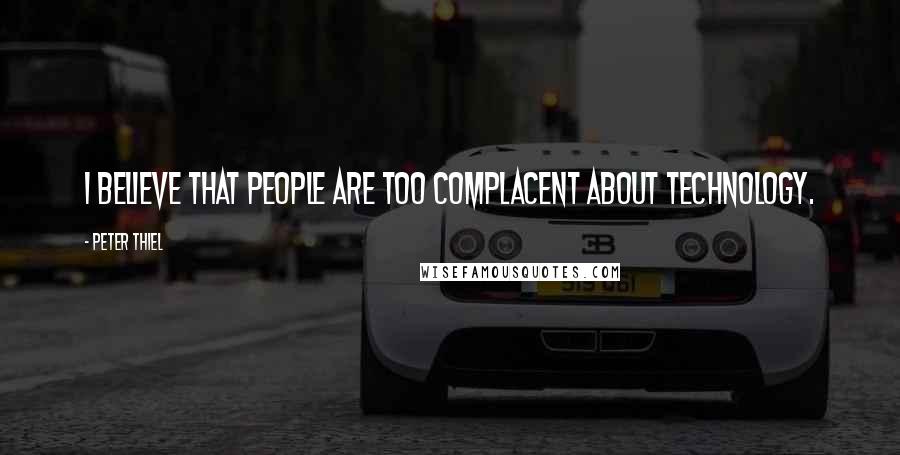 Peter Thiel Quotes: I believe that people are too complacent about technology.