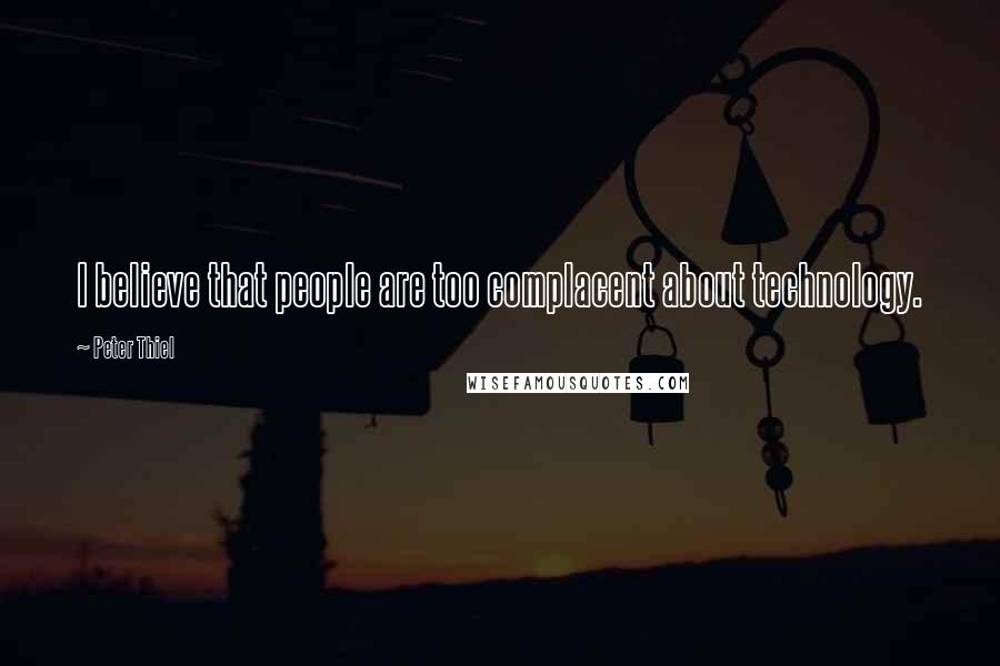 Peter Thiel Quotes: I believe that people are too complacent about technology.