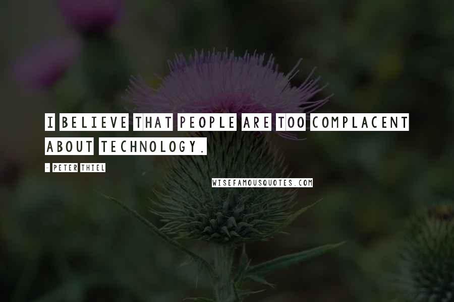 Peter Thiel Quotes: I believe that people are too complacent about technology.