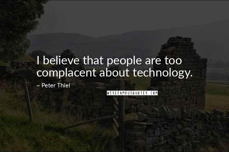 Peter Thiel Quotes: I believe that people are too complacent about technology.