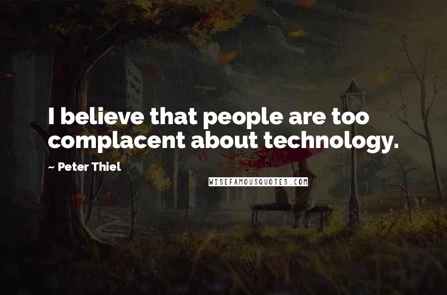 Peter Thiel Quotes: I believe that people are too complacent about technology.