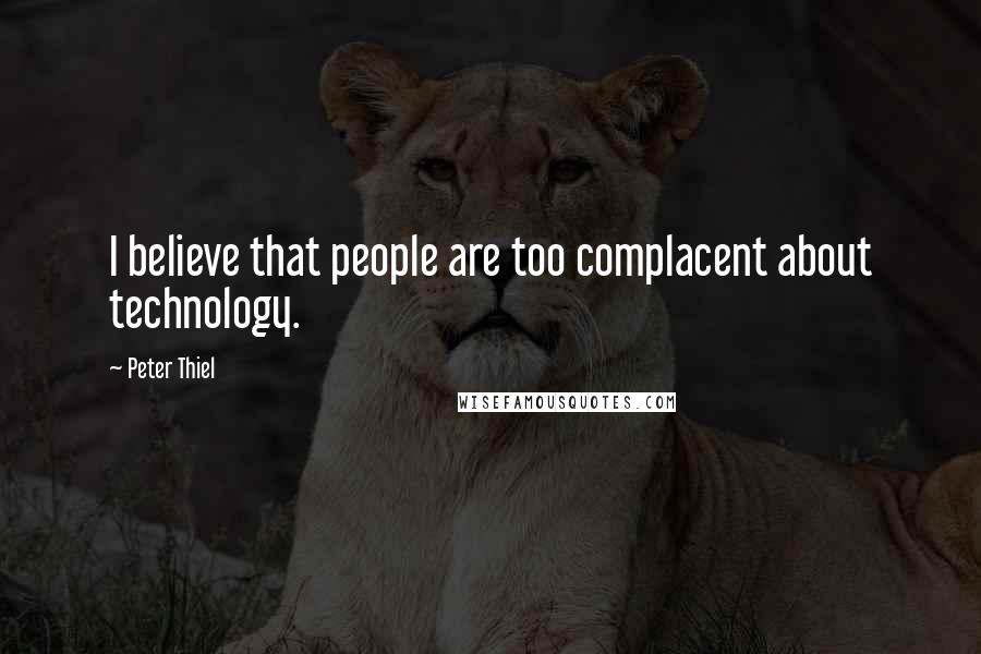 Peter Thiel Quotes: I believe that people are too complacent about technology.