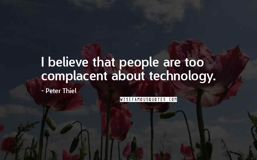 Peter Thiel Quotes: I believe that people are too complacent about technology.