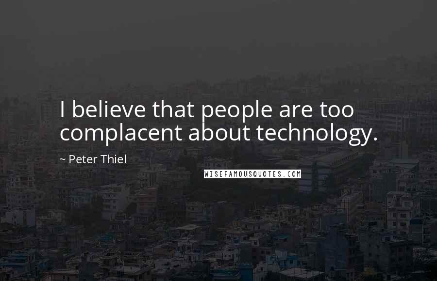 Peter Thiel Quotes: I believe that people are too complacent about technology.