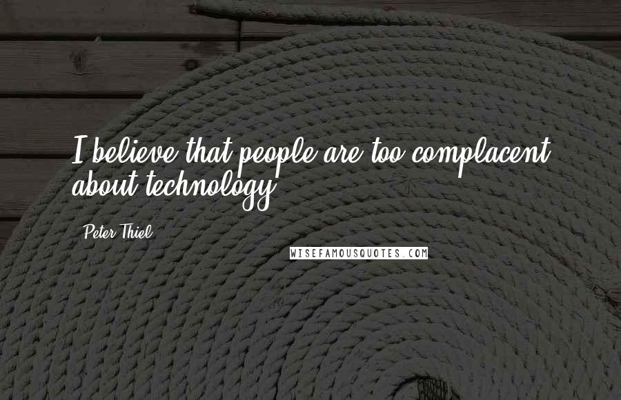 Peter Thiel Quotes: I believe that people are too complacent about technology.