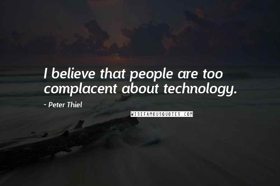 Peter Thiel Quotes: I believe that people are too complacent about technology.