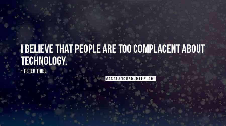Peter Thiel Quotes: I believe that people are too complacent about technology.