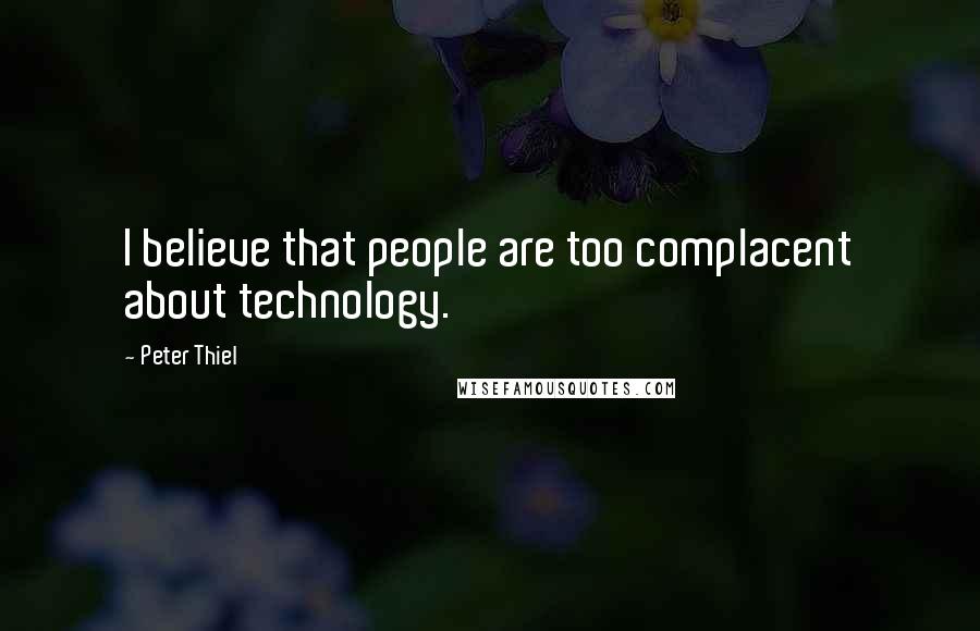 Peter Thiel Quotes: I believe that people are too complacent about technology.