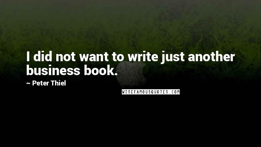 Peter Thiel Quotes: I did not want to write just another business book.