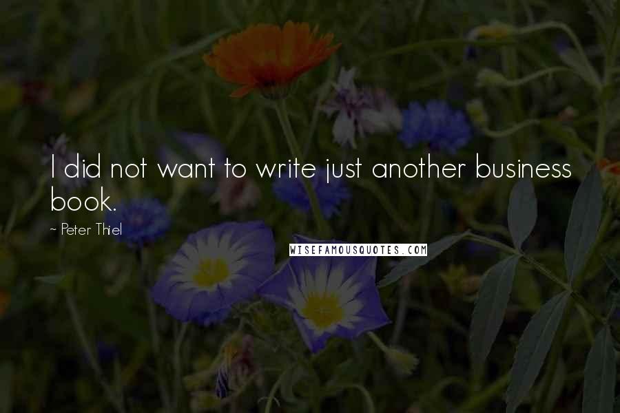 Peter Thiel Quotes: I did not want to write just another business book.