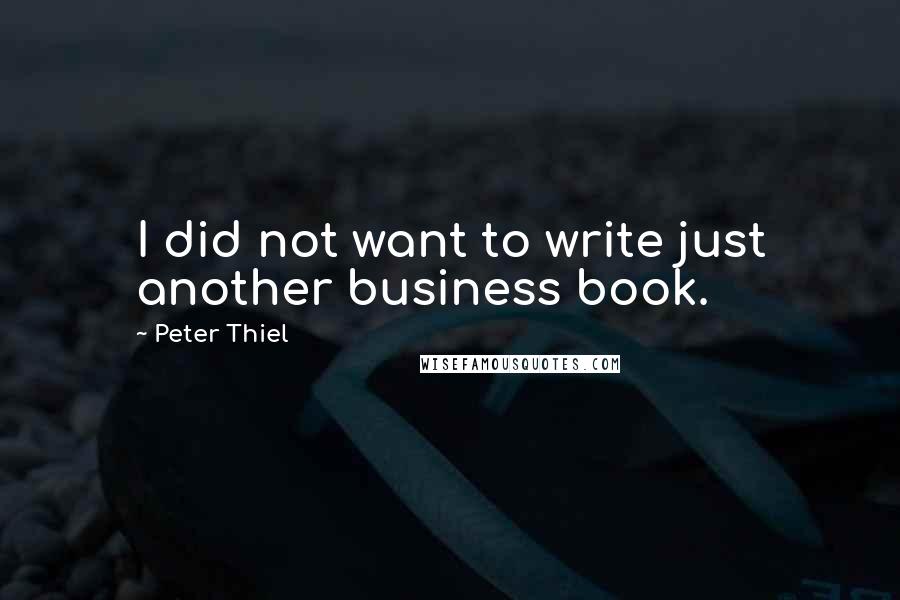 Peter Thiel Quotes: I did not want to write just another business book.