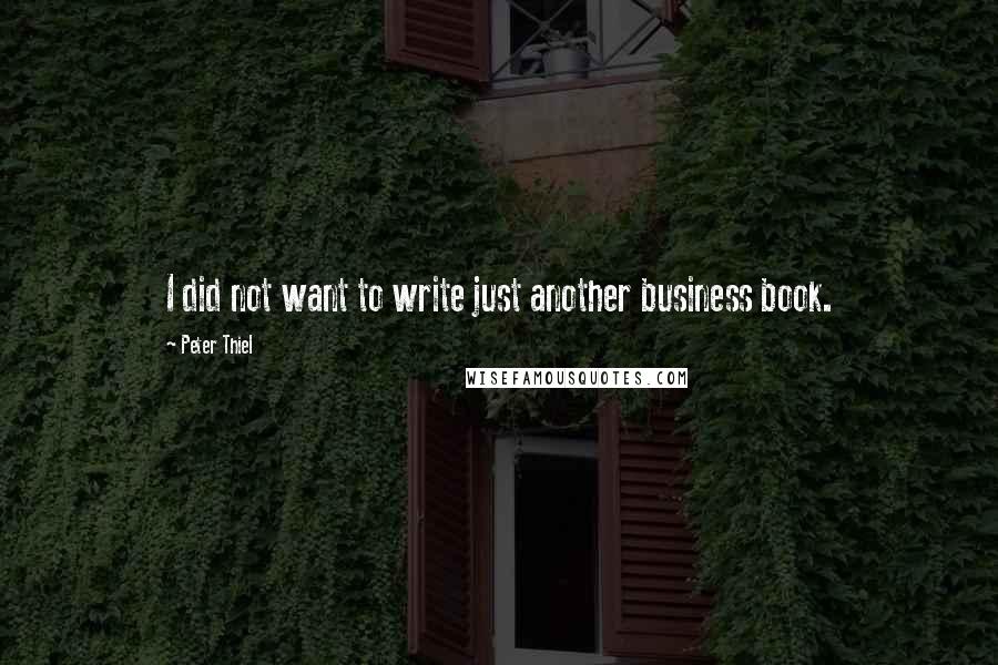 Peter Thiel Quotes: I did not want to write just another business book.