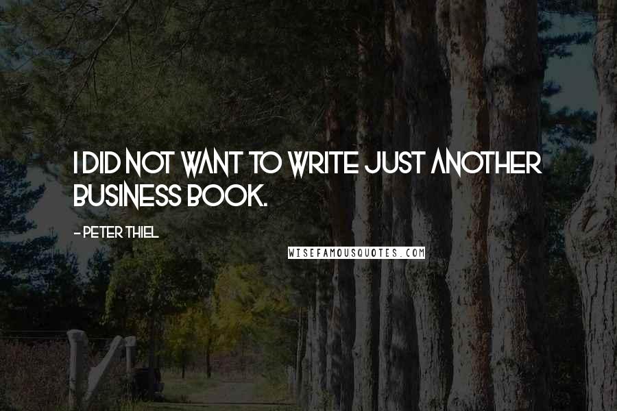 Peter Thiel Quotes: I did not want to write just another business book.