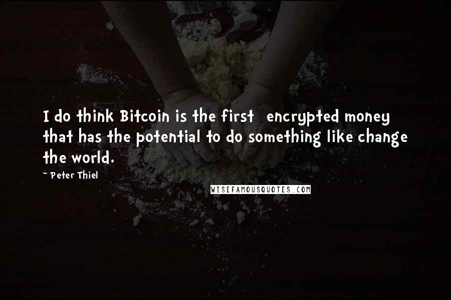 Peter Thiel Quotes: I do think Bitcoin is the first [encrypted money] that has the potential to do something like change the world.