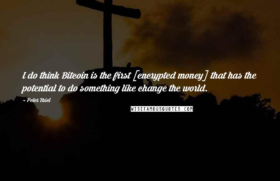 Peter Thiel Quotes: I do think Bitcoin is the first [encrypted money] that has the potential to do something like change the world.