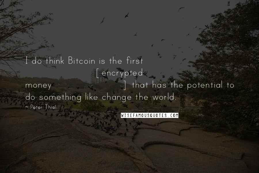 Peter Thiel Quotes: I do think Bitcoin is the first [encrypted money] that has the potential to do something like change the world.