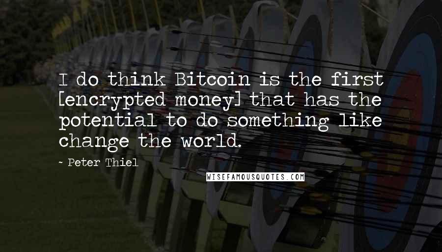 Peter Thiel Quotes: I do think Bitcoin is the first [encrypted money] that has the potential to do something like change the world.
