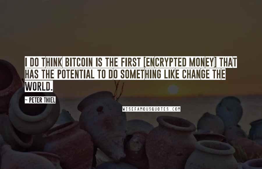 Peter Thiel Quotes: I do think Bitcoin is the first [encrypted money] that has the potential to do something like change the world.