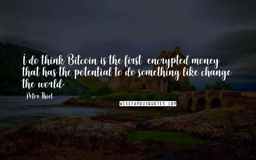 Peter Thiel Quotes: I do think Bitcoin is the first [encrypted money] that has the potential to do something like change the world.