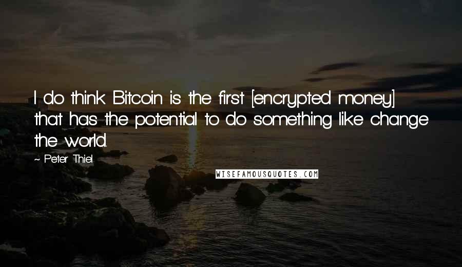 Peter Thiel Quotes: I do think Bitcoin is the first [encrypted money] that has the potential to do something like change the world.