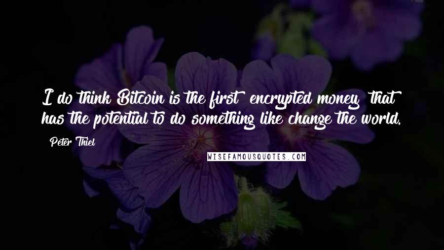 Peter Thiel Quotes: I do think Bitcoin is the first [encrypted money] that has the potential to do something like change the world.