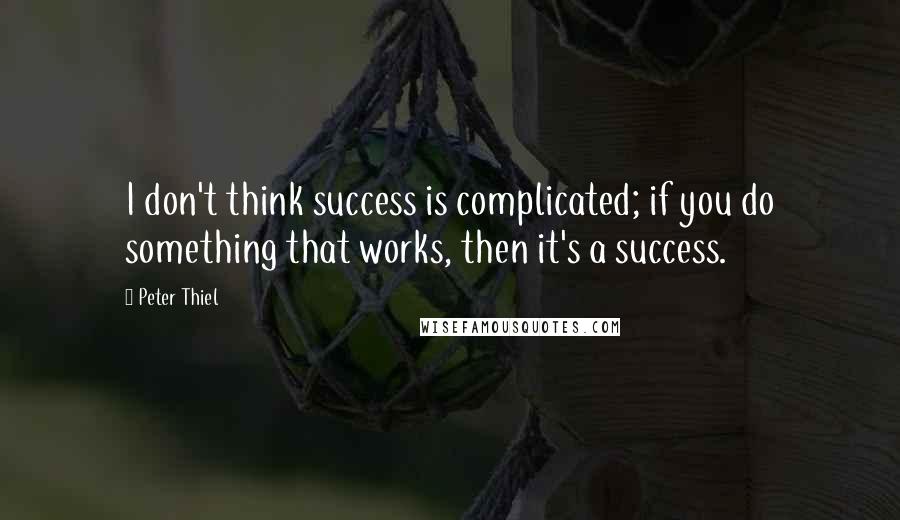 Peter Thiel Quotes: I don't think success is complicated; if you do something that works, then it's a success.