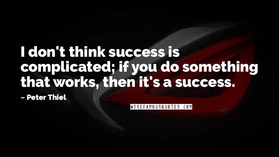 Peter Thiel Quotes: I don't think success is complicated; if you do something that works, then it's a success.