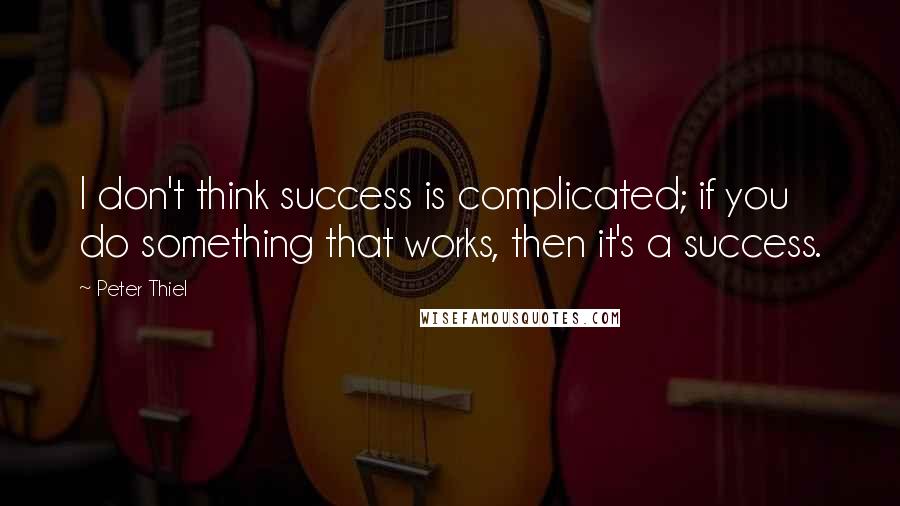 Peter Thiel Quotes: I don't think success is complicated; if you do something that works, then it's a success.