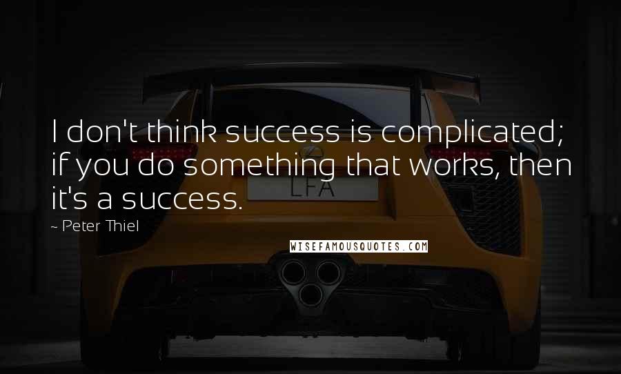 Peter Thiel Quotes: I don't think success is complicated; if you do something that works, then it's a success.