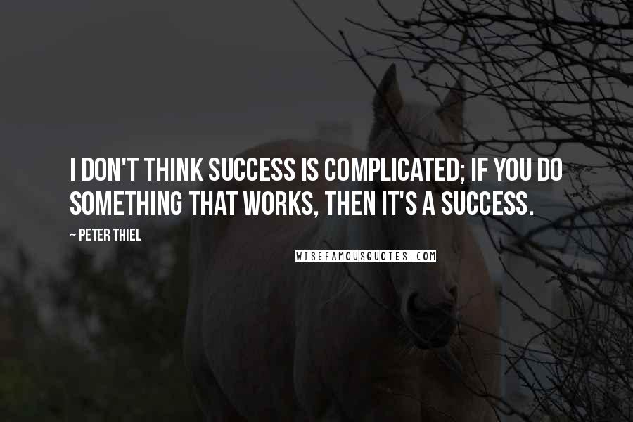 Peter Thiel Quotes: I don't think success is complicated; if you do something that works, then it's a success.