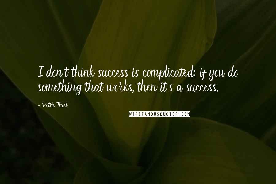 Peter Thiel Quotes: I don't think success is complicated; if you do something that works, then it's a success.