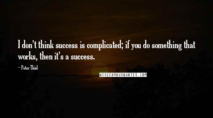 Peter Thiel Quotes: I don't think success is complicated; if you do something that works, then it's a success.